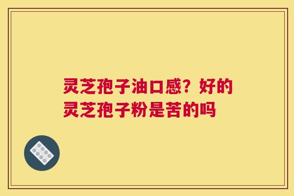 灵芝孢子油口感？好的灵芝孢子粉是苦的吗