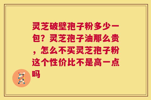 灵芝破壁孢子粉多少一包？灵芝孢子油那么贵，怎么不买灵芝孢子粉这个性价比不是高一点吗