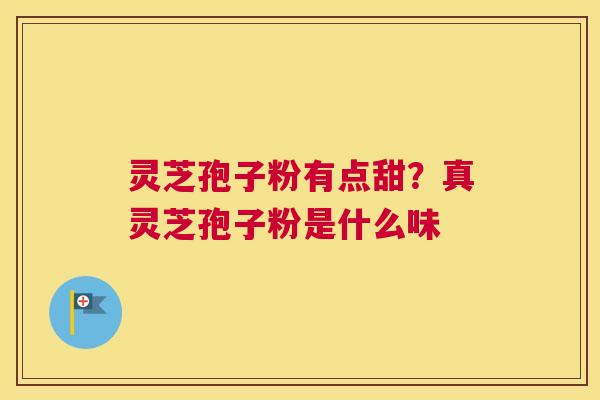 灵芝孢子粉有点甜？真灵芝孢子粉是什么味