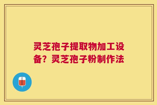 灵芝孢子提取物加工设备？灵芝孢子粉制作法