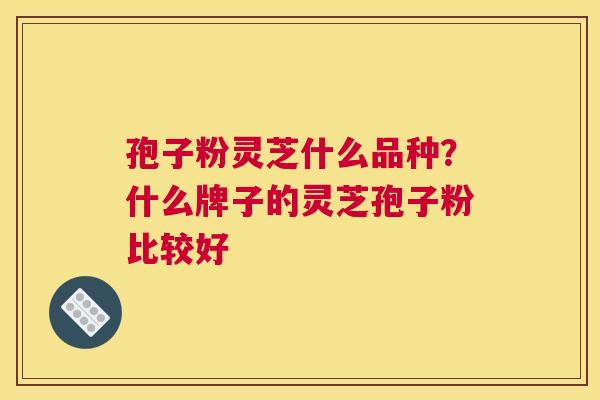 孢子粉灵芝什么品种？什么牌子的灵芝孢子粉比较好