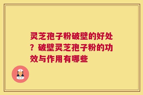 灵芝孢子粉破壁的好处？破壁灵芝孢子粉的功效与作用有哪些