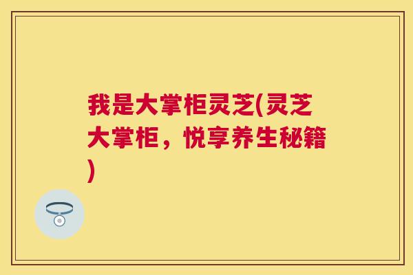 我是大掌柜灵芝(灵芝大掌柜，悦享养生秘籍)