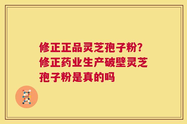 修正正品灵芝孢子粉？修正药业生产破壁灵芝孢子粉是真的吗