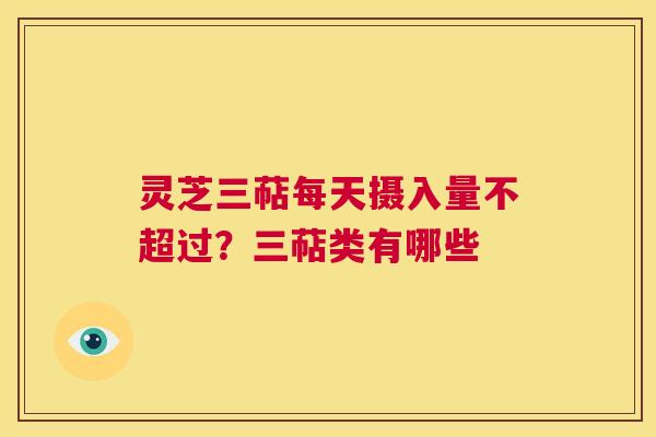灵芝三萜每天摄入量不超过？三萜类有哪些