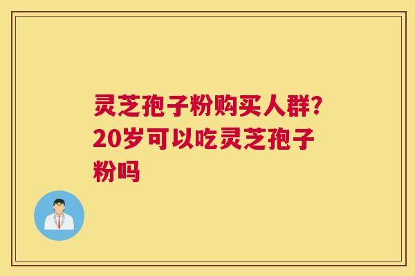 灵芝孢子粉购买人群？20岁可以吃灵芝孢子粉吗
