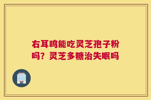 右耳鸣能吃灵芝孢子粉吗？灵芝多糖吗