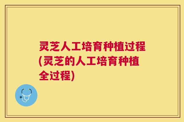 灵芝人工培育种植过程(灵芝的人工培育种植全过程)