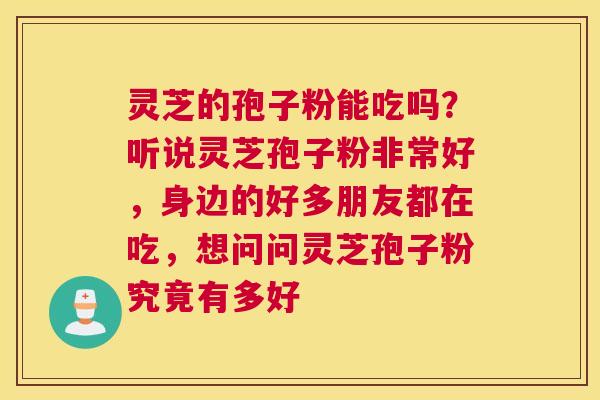 灵芝的孢子粉能吃吗？听说灵芝孢子粉非常好，身边的好多朋友都在吃，想问问灵芝孢子粉究竟有多好