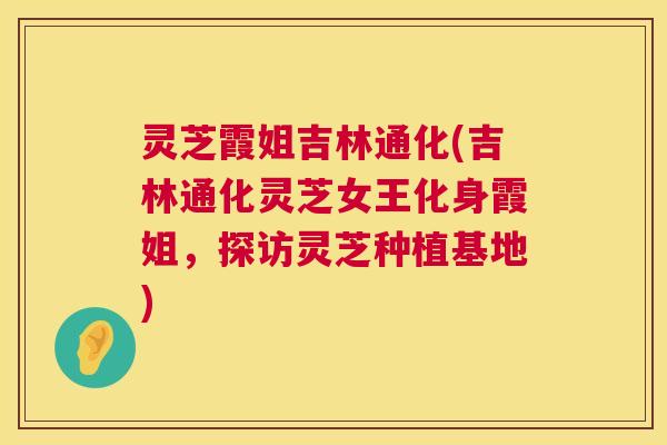 灵芝霞姐吉林通化(吉林通化灵芝女王化身霞姐，探访灵芝种植基地)