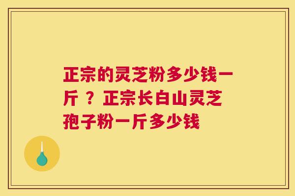 正宗的灵芝粉多少钱一斤 ？正宗长白山灵芝孢子粉一斤多少钱