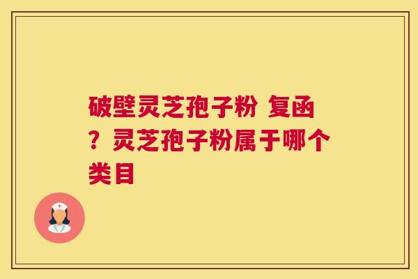 破壁灵芝孢子粉 复函？灵芝孢子粉属于哪个类目