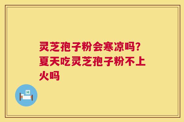 灵芝孢子粉会寒凉吗？夏天吃灵芝孢子粉不上火吗