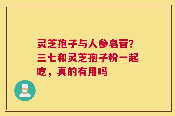 灵芝孢子与人参皂苷？三七和灵芝孢子粉一起吃，真的有用吗