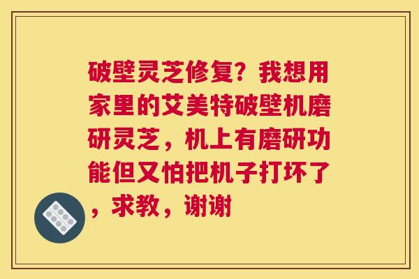 破壁灵芝修复？我想用家里的艾美特破壁机磨研灵芝，机上有磨研功能但又怕把机子打坏了，求教，谢谢