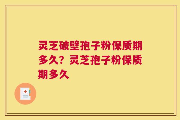 灵芝破壁孢子粉保质期多久？灵芝孢子粉保质期多久