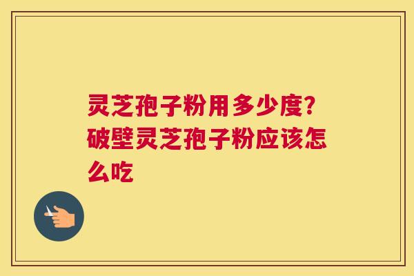 灵芝孢子粉用多少度？破壁灵芝孢子粉应该怎么吃