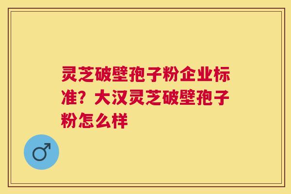 灵芝破壁孢子粉企业标准？大汉灵芝破壁孢子粉怎么样