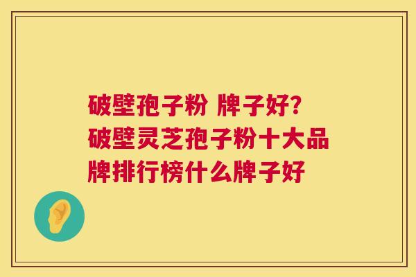 破壁孢子粉 牌子好？破壁灵芝孢子粉十大品牌排行榜什么牌子好