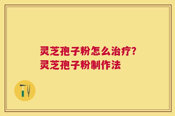 灵芝孢子粉怎么？灵芝孢子粉制作法