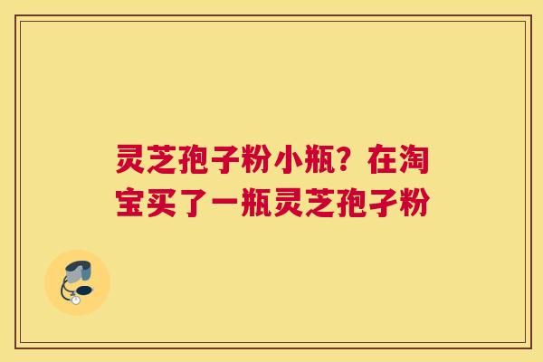 灵芝孢子粉小瓶？在淘宝买了一瓶灵芝孢孑粉