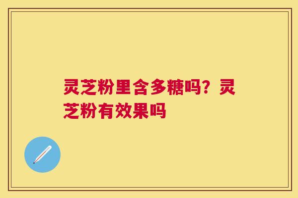 灵芝粉里含多糖吗？灵芝粉有效果吗