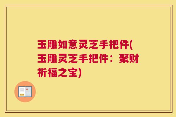 玉雕如意灵芝手把件(玉雕灵芝手把件：聚财祈福之宝)
