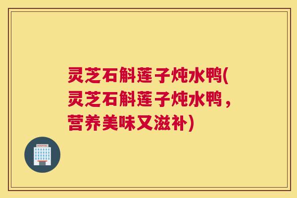 灵芝石斛莲子炖水鸭(灵芝石斛莲子炖水鸭，营养美味又滋补)