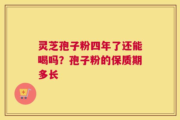 灵芝孢子粉四年了还能喝吗？孢子粉的保质期多长