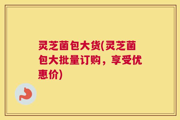 灵芝菌包大货(灵芝菌包大批量订购，享受优惠价)