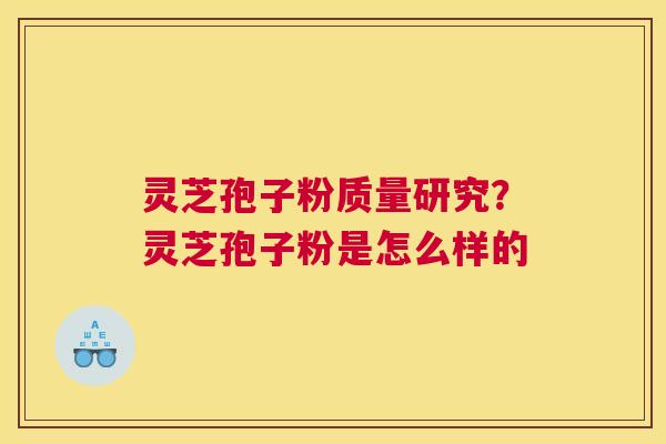 灵芝孢子粉质量研究？灵芝孢子粉是怎么样的