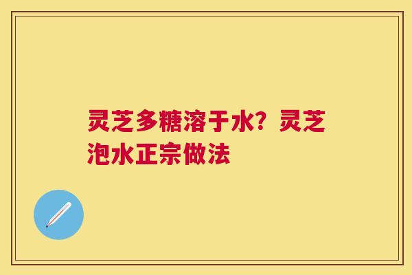 灵芝多糖溶于水？灵芝泡水正宗做法