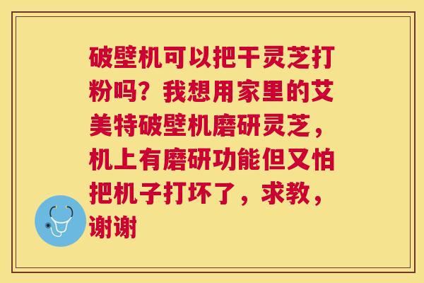 破壁机可以把干灵芝打粉吗？我想用家里的艾美特破壁机磨研灵芝，机上有磨研功能但又怕把机子打坏了，求教，谢谢
