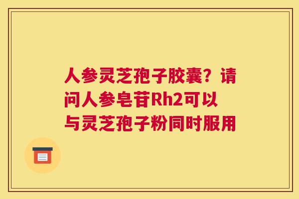 人参灵芝孢子胶囊？请问人参皂苷Rh2可以与灵芝孢子粉同时服用
