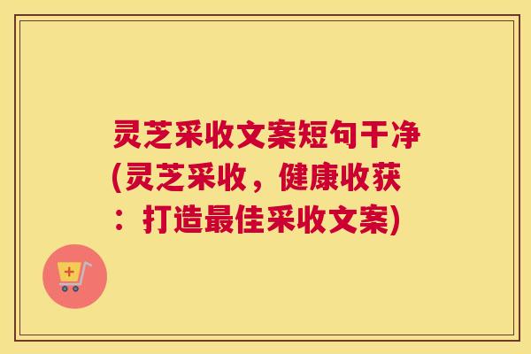 灵芝采收文案短句干净(灵芝采收，健康收获：打造佳采收文案)