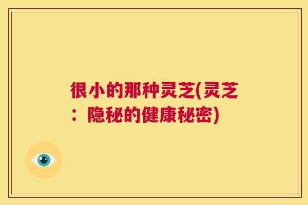 很小的那种灵芝(灵芝：隐秘的健康秘密)