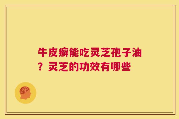 牛皮癣能吃灵芝孢子油？灵芝的功效有哪些