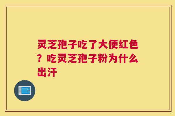 灵芝孢子吃了大便红色？吃灵芝孢子粉为什么出汗