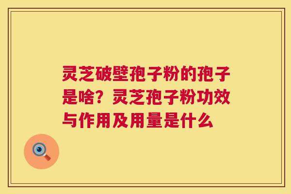 灵芝破壁孢子粉的孢子是啥？灵芝孢子粉功效与作用及用量是什么