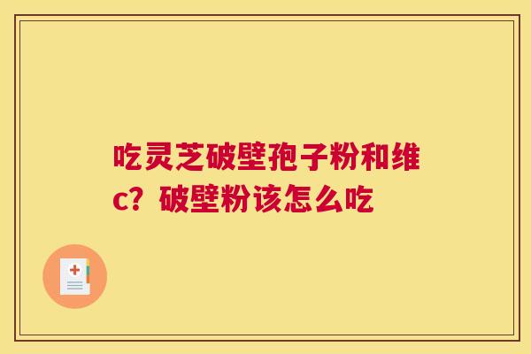 吃灵芝破壁孢子粉和维c？破壁粉该怎么吃