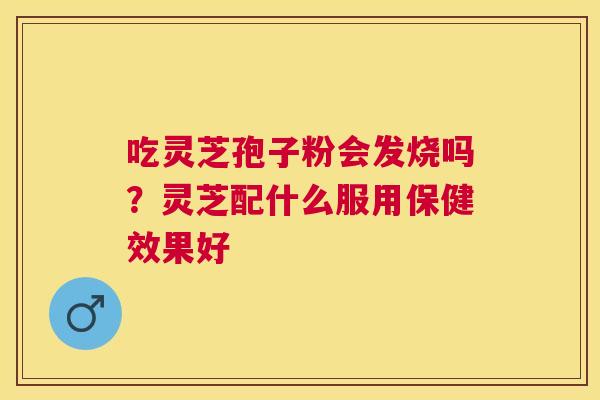 吃灵芝孢子粉会发烧吗？灵芝配什么服用保健效果好