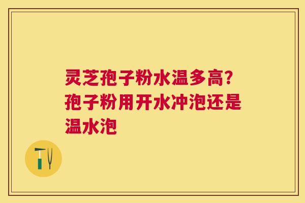 灵芝孢子粉水温多高？孢子粉用开水冲泡还是温水泡