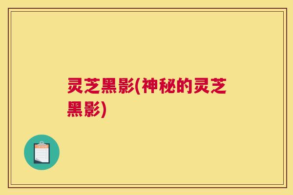 灵芝黑影(神秘的灵芝黑影)