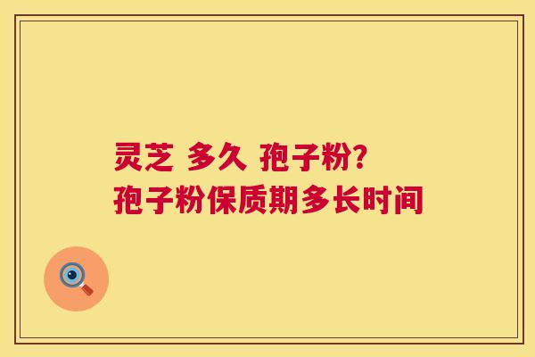 灵芝 多久 孢子粉？孢子粉保质期多长时间