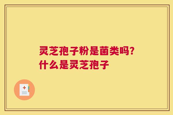 灵芝孢子粉是菌类吗？什么是灵芝孢子