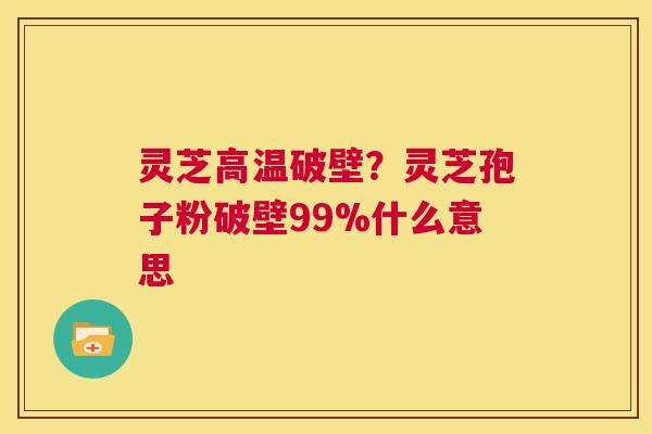 灵芝高温破壁？灵芝孢子粉破壁99%什么意思
