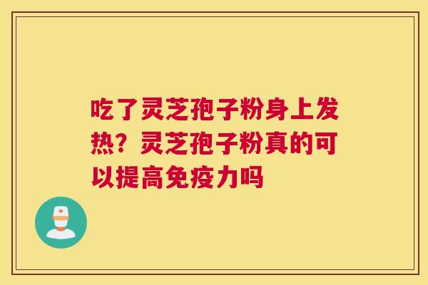 吃了灵芝孢子粉身上发热？灵芝孢子粉真的可以提高免疫力吗