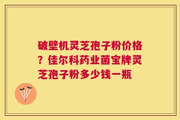 破壁机灵芝孢子粉价格？佳尔科药业菌宝牌灵芝孢子粉多少钱一瓶