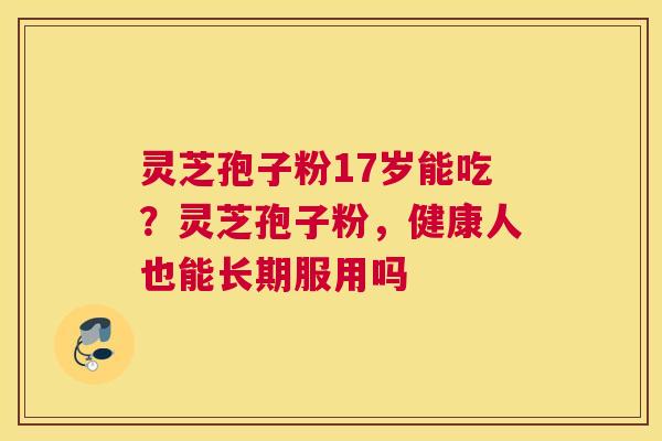 灵芝孢子粉17岁能吃？灵芝孢子粉，健康人也能长期服用吗
