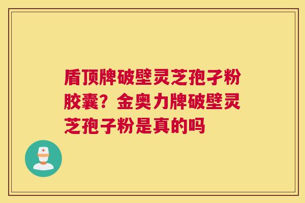 盾顶牌破壁灵芝孢孑粉胶囊？金奥力牌破壁灵芝孢子粉是真的吗